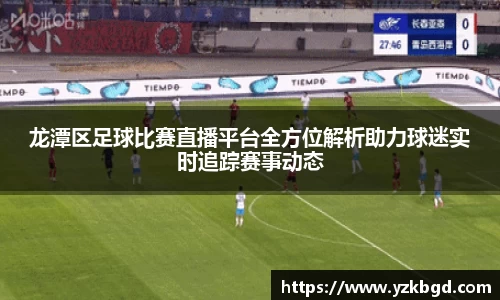 龙潭区足球比赛直播平台全方位解析助力球迷实时追踪赛事动态