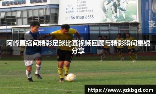 阿峰直播间精彩足球比赛视频回顾与精彩瞬间集锦分享