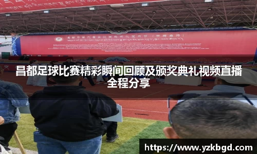 昌都足球比赛精彩瞬间回顾及颁奖典礼视频直播全程分享