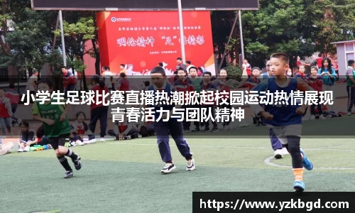 小学生足球比赛直播热潮掀起校园运动热情展现青春活力与团队精神