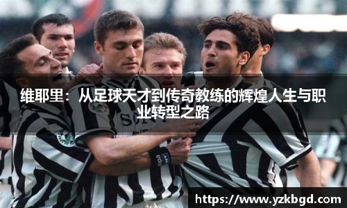 维耶里：从足球天才到传奇教练的辉煌人生与职业转型之路