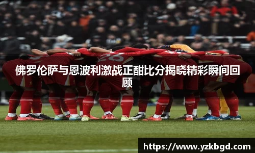 佛罗伦萨与恩波利激战正酣比分揭晓精彩瞬间回顾